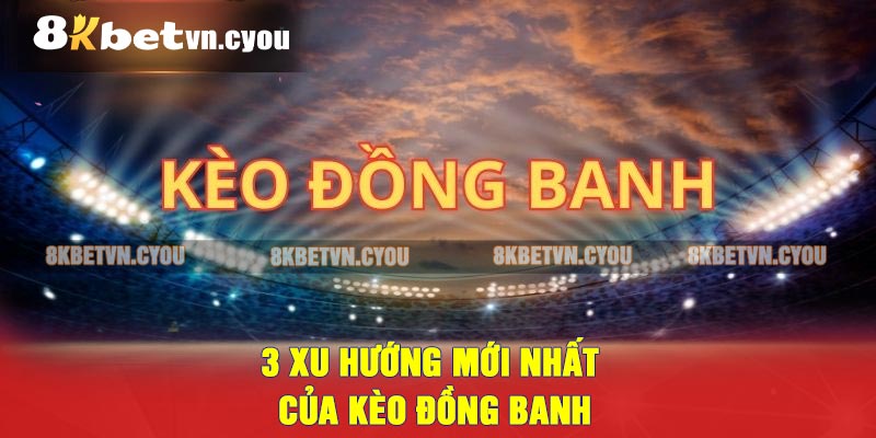 3 xu hướng mới nhất của kèo đồng banh