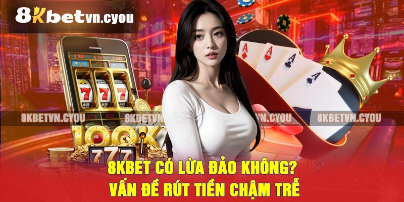 8KBET có lừa đảo không? Vấn đề rút tiền chậm trễ